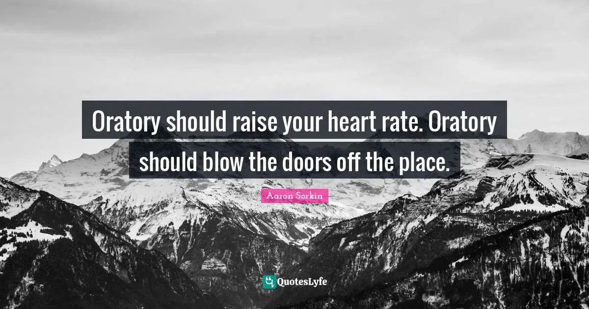 Oratory should raise your heart rate. Oratory should blow the doors off the place.