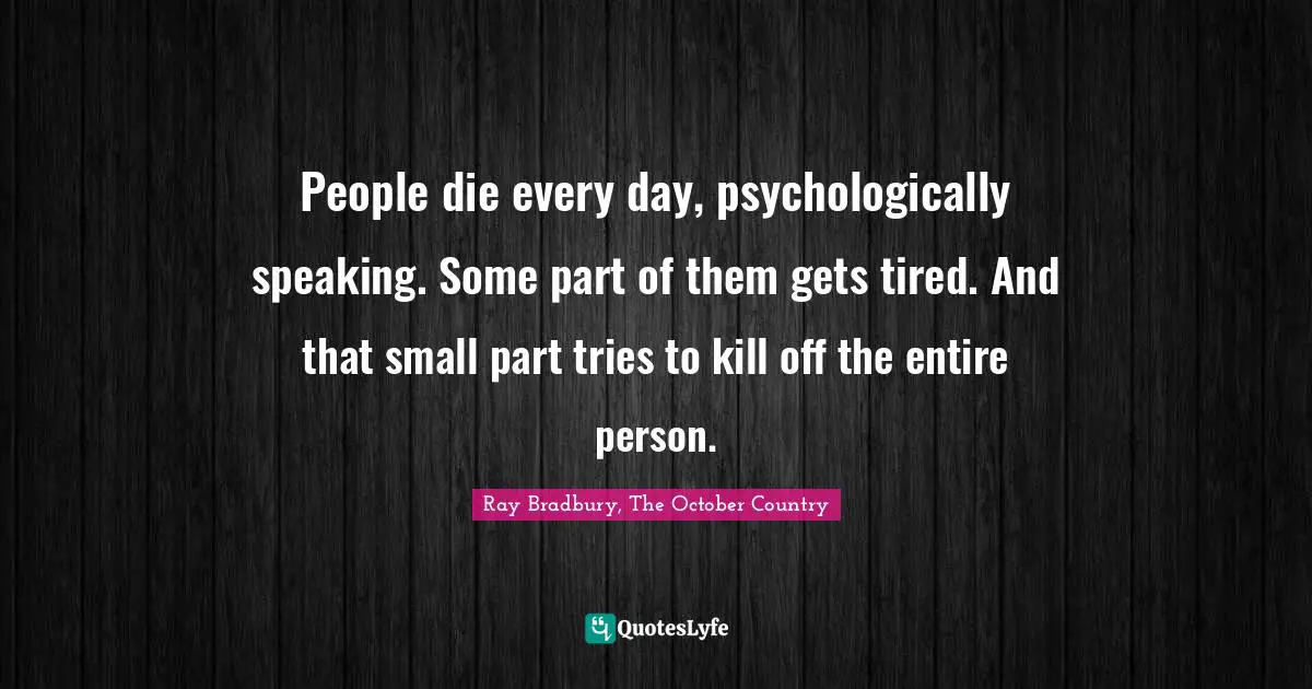 People die every day, psychologically speaking. Some part of them gets tired. And that small part tries to kill off the entire person.