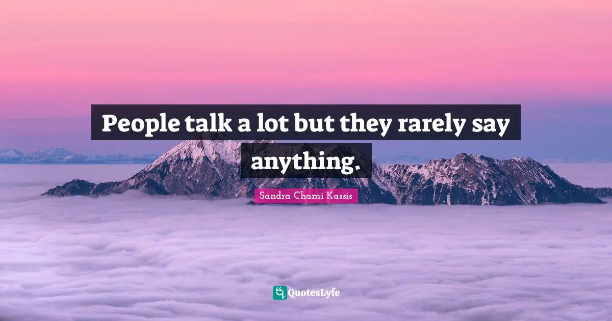 People talk a lot but they rarely say anything.
