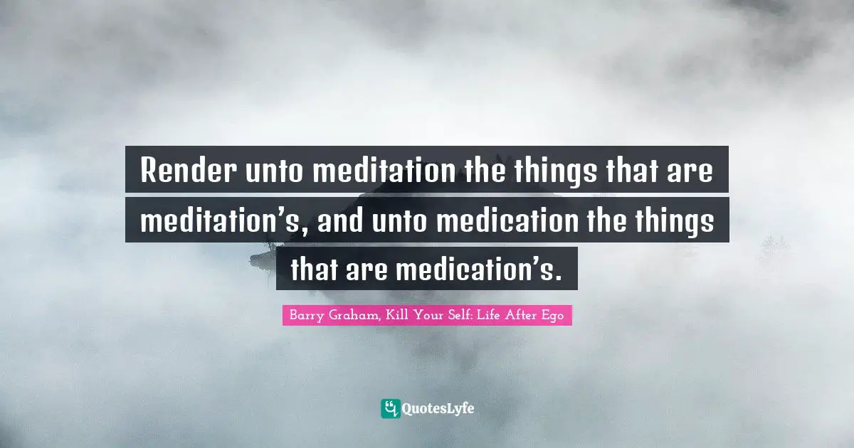 EGO Quotes: "Render unto meditation the things that are meditation’s, and unto medication the things that are medication’s."