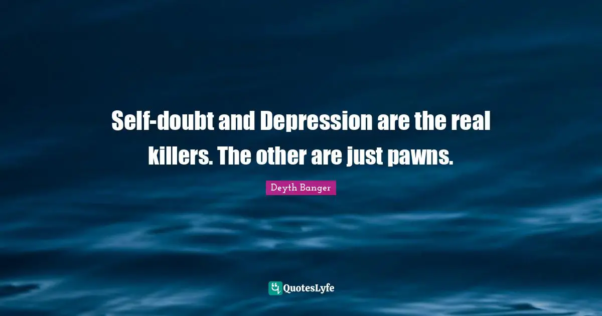 Self-doubt and Depression are the real killers. The other are just pawns.