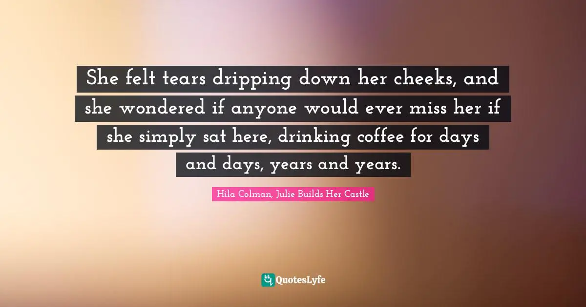 She felt tears dripping down her cheeks, and she wondered if anyone would ever miss her if she simply sat here, drinking coffee for days and days, years and years.