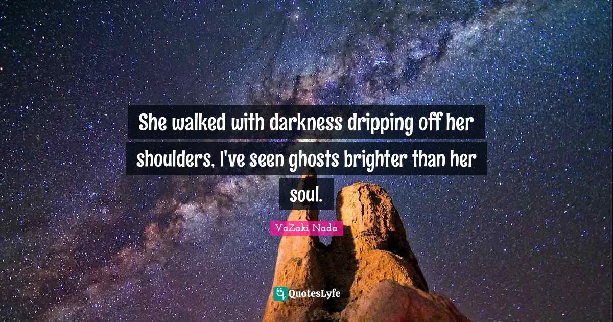 She walked with darkness dripping off her shoulders, I've seen ghosts brighter than her soul.