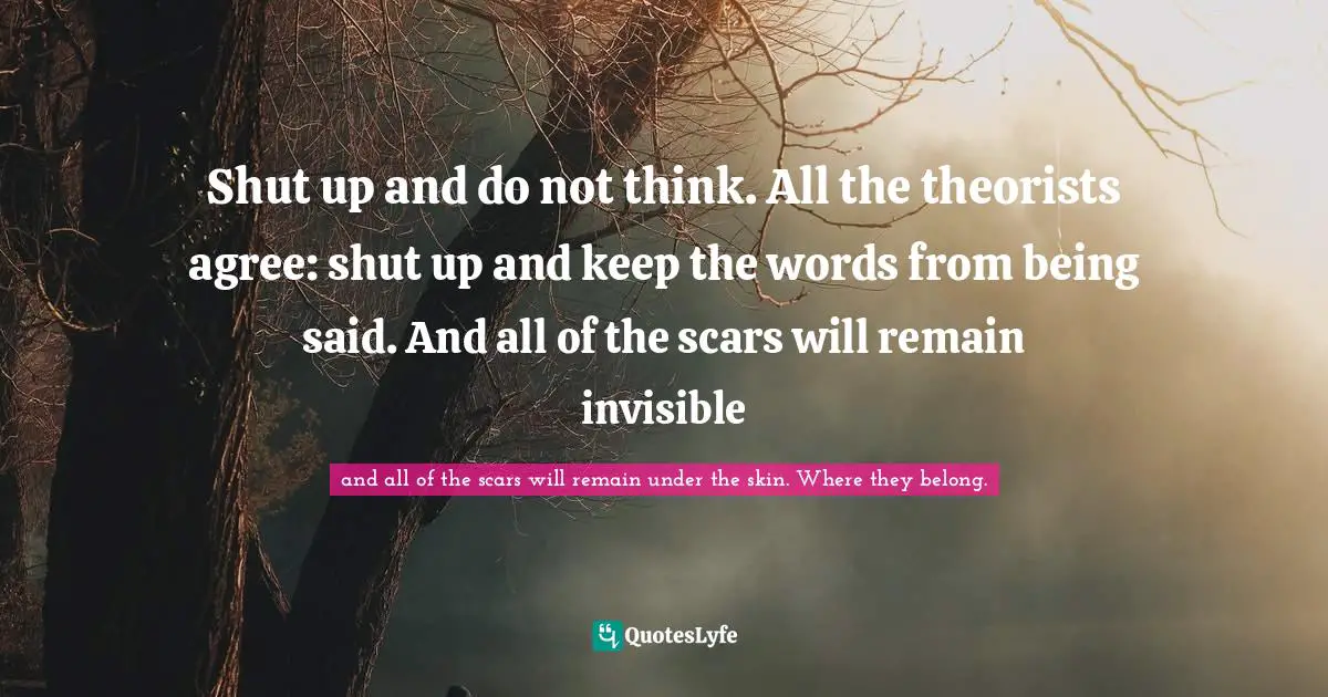 Shut up and do not think. All the theorists agree: shut up and keep the words from being said. And all of the scars will remain invisible