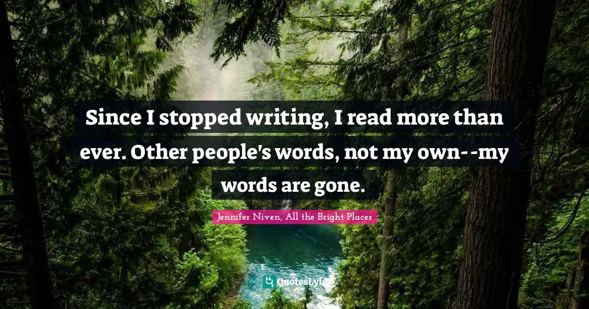 Since I stopped writing, I read more than ever. Other people's words, not my own--my words are gone.