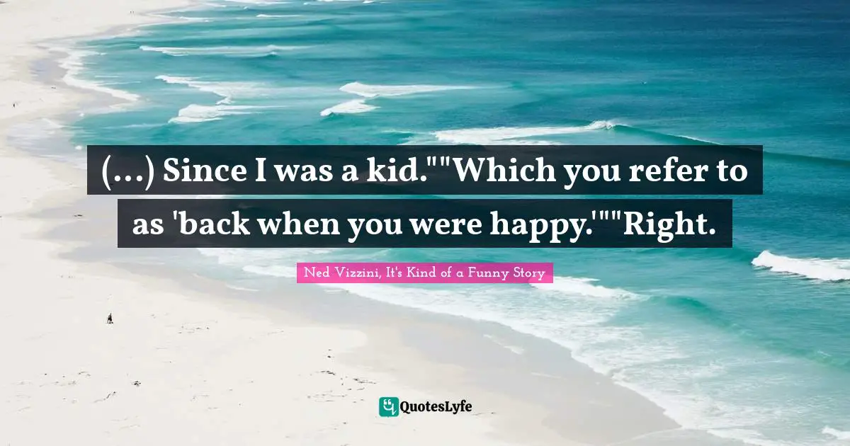 (...) Since I was a kid.""Which you refer to as 'back when you were happy.'""Right.
