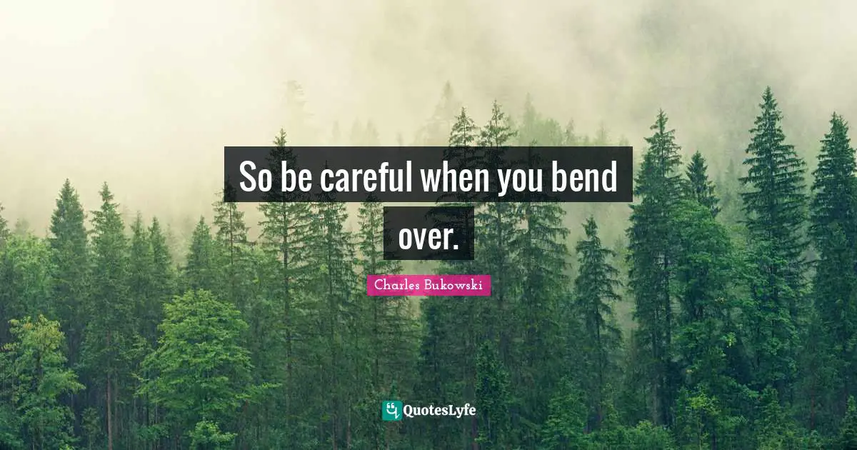 So be careful when you bend over.