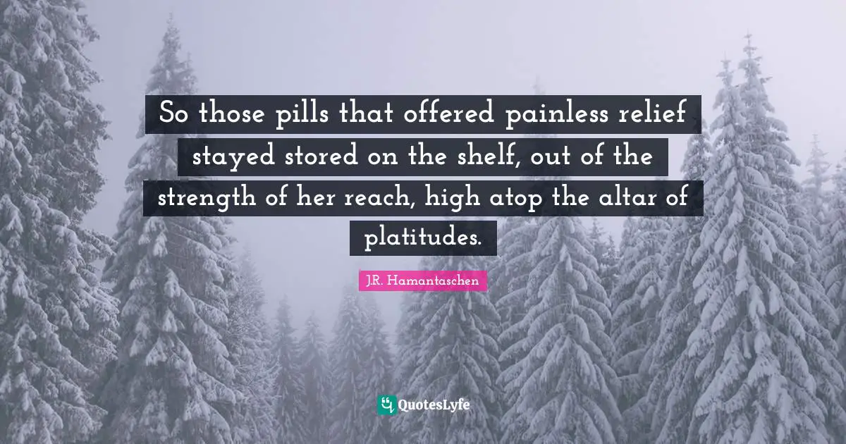 So those pills that offered painless relief stayed stored on the shelf, out of the strength of her reach, high atop the altar of platitudes.