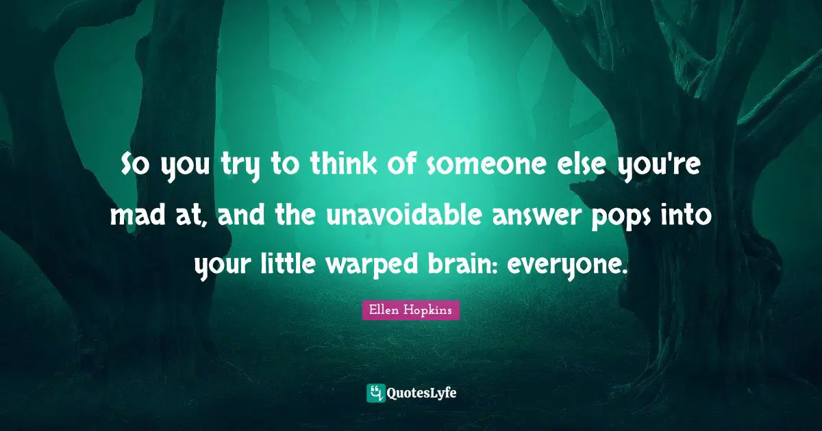 So you try to think of someone else you're mad at, and the unavoidable answer pops into your little warped brain: everyone.