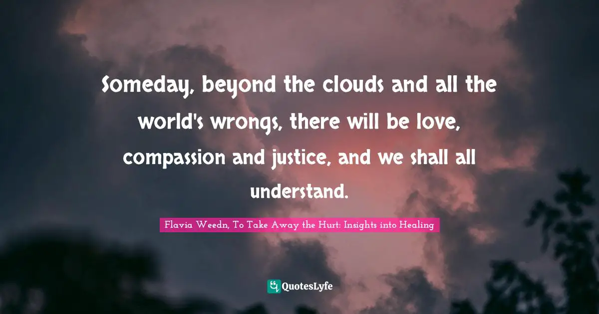 Depression Quotes: "Someday, beyond the clouds and all the world's wrongs, there will be love, compassion and justice, and we shall all understand."