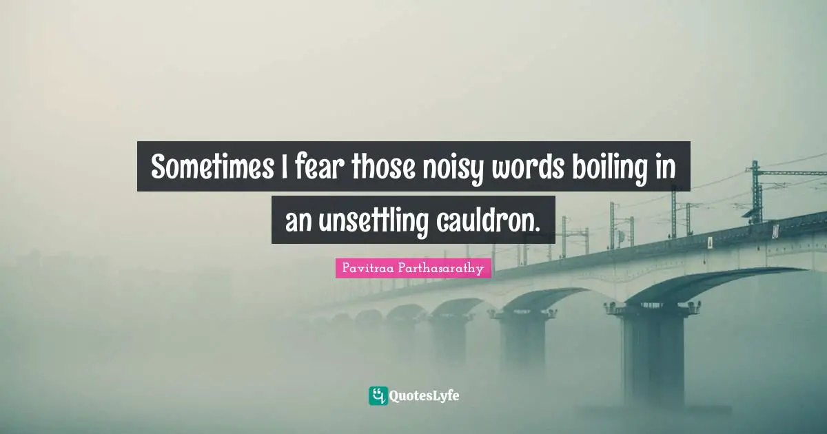 Sometimes I fear those noisy words boiling in an unsettling cauldron.