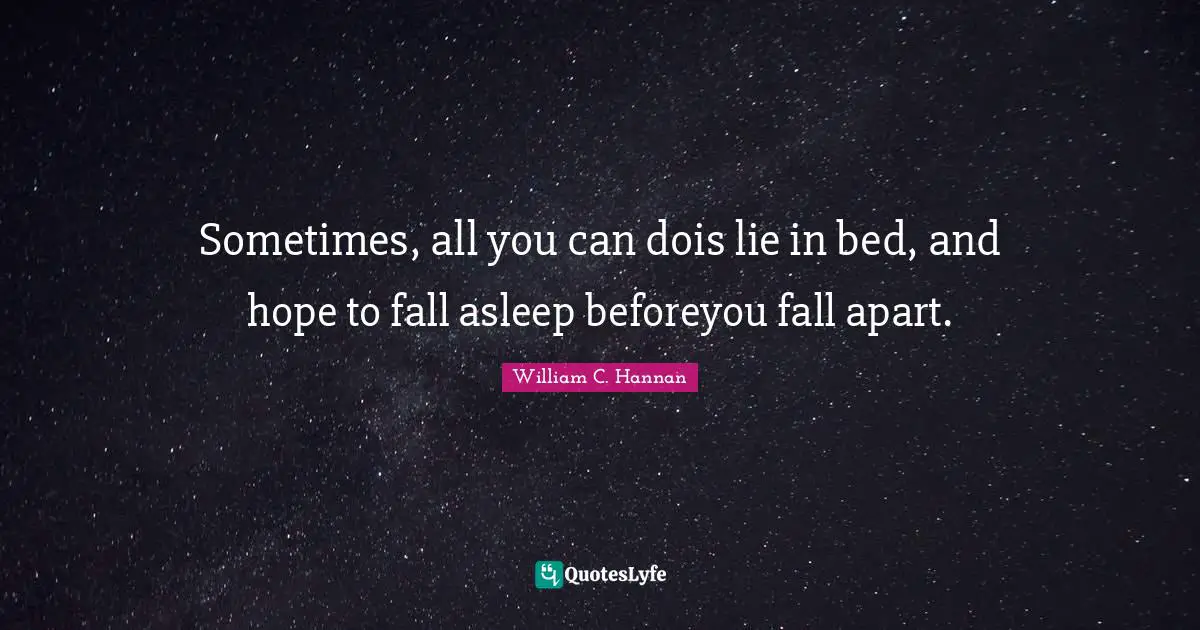 Sometimes, all you can dois lie in bed, and hope to fall asleep beforeyou fall apart.