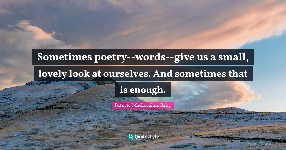 Sometimes poetry--words--give us a small, lovely look at ourselves. And sometimes that is enough.