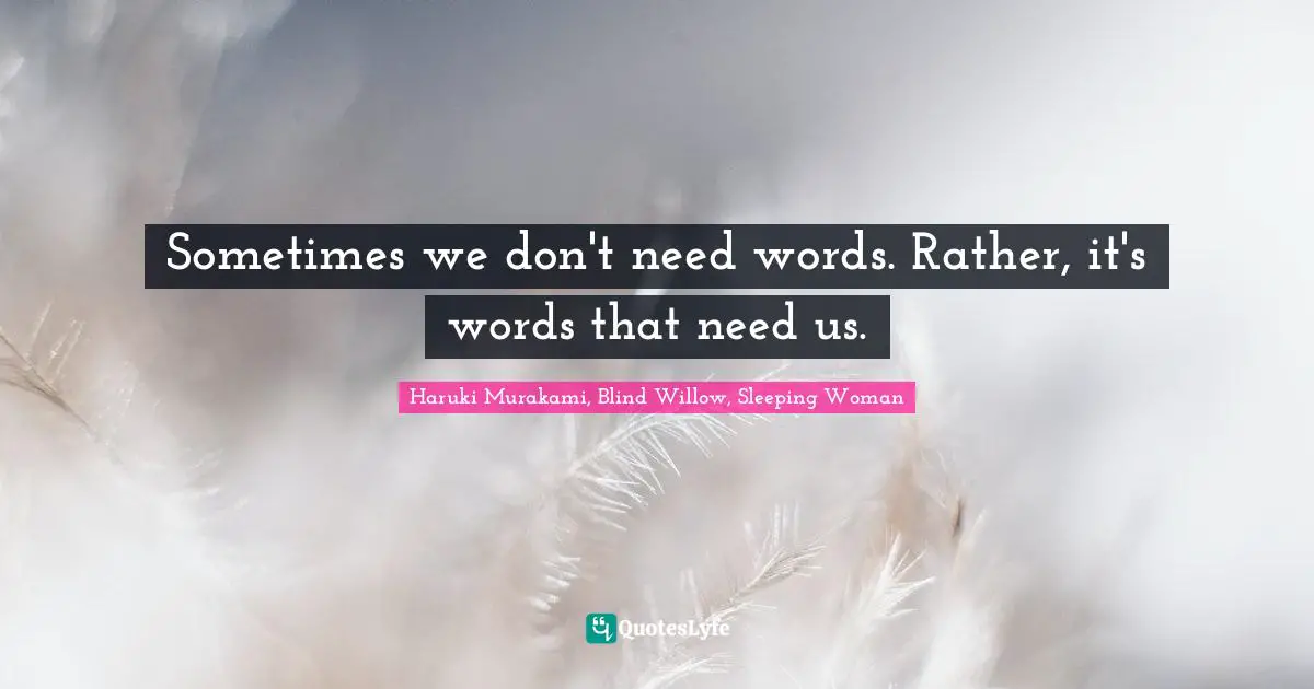 Sometimes we don't need words. Rather, it's words that need us.