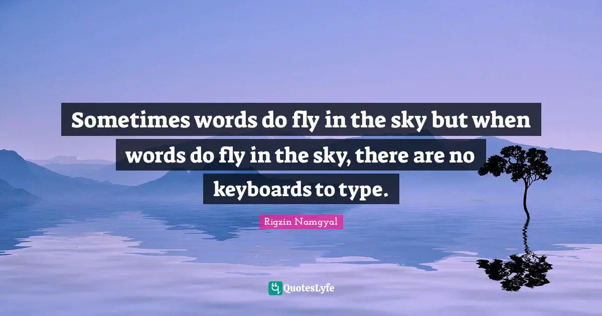 Sometimes words do fly in the sky but when words do fly in the sky, there are no keyboards to type.