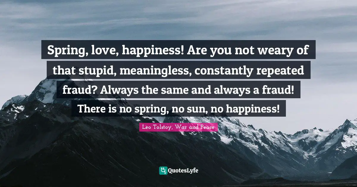 Insignificance Quotes: "Spring, love, happiness! Are you not weary of that stupid, meaningless, constantly repeated fraud? Always the same and always a fraud! There is no spring, no sun, no happiness!"