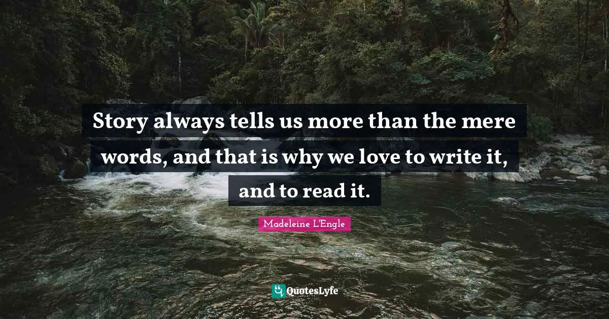 Story always tells us more than the mere words, and that is why we love to write it, and to read it.