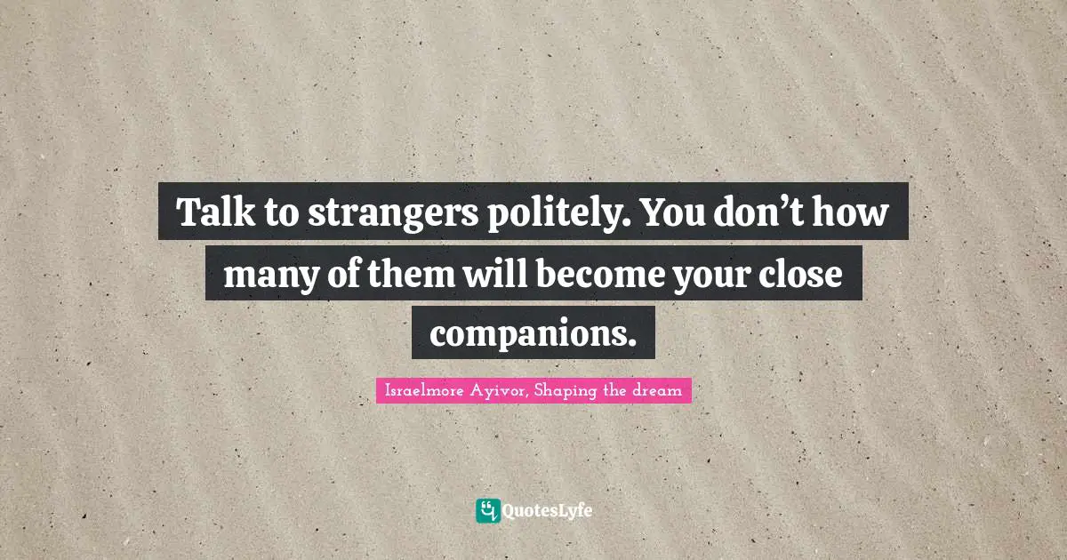 Talk to strangers politely. You don’t how many of them will become your close companions.