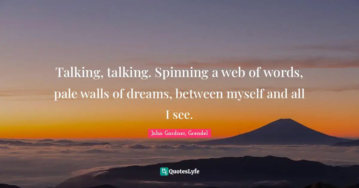Talking, talking. Spinning a web of words, pale walls of dreams, between myself and all I see.