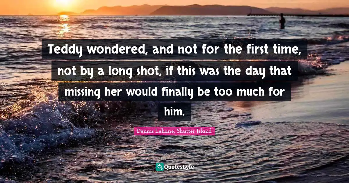 Teddy wondered, and not for the first time, not by a long shot, if this was the day that missing her would finally be too much for him.