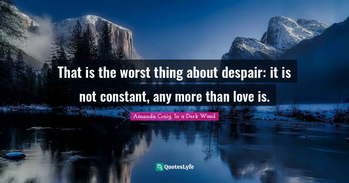 That is the worst thing about despair: it is not constant, any more than love is.
