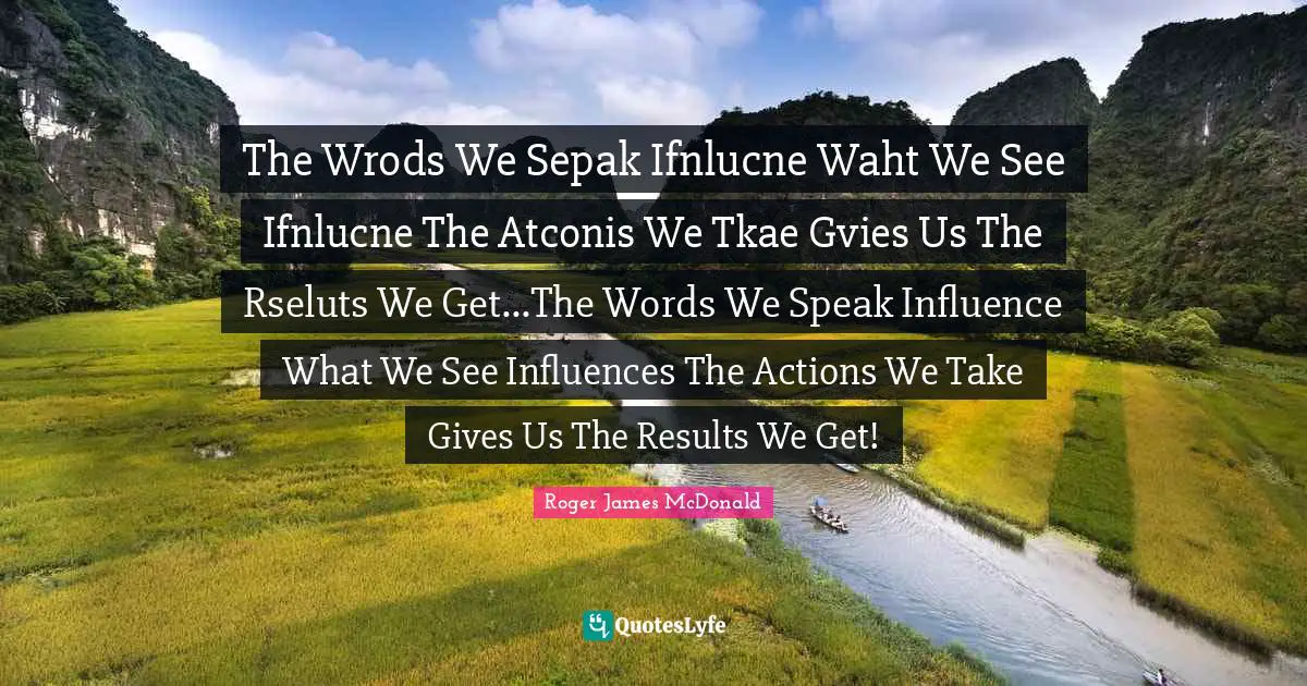 The Wrods We Sepak Ifnlucne Waht We See Ifnlucne The Atconis We Tkae Gvies Us The Rseluts We Get...The Words We Speak Influence What We See Influences The Actions We Take Gives Us The Results We Get!
