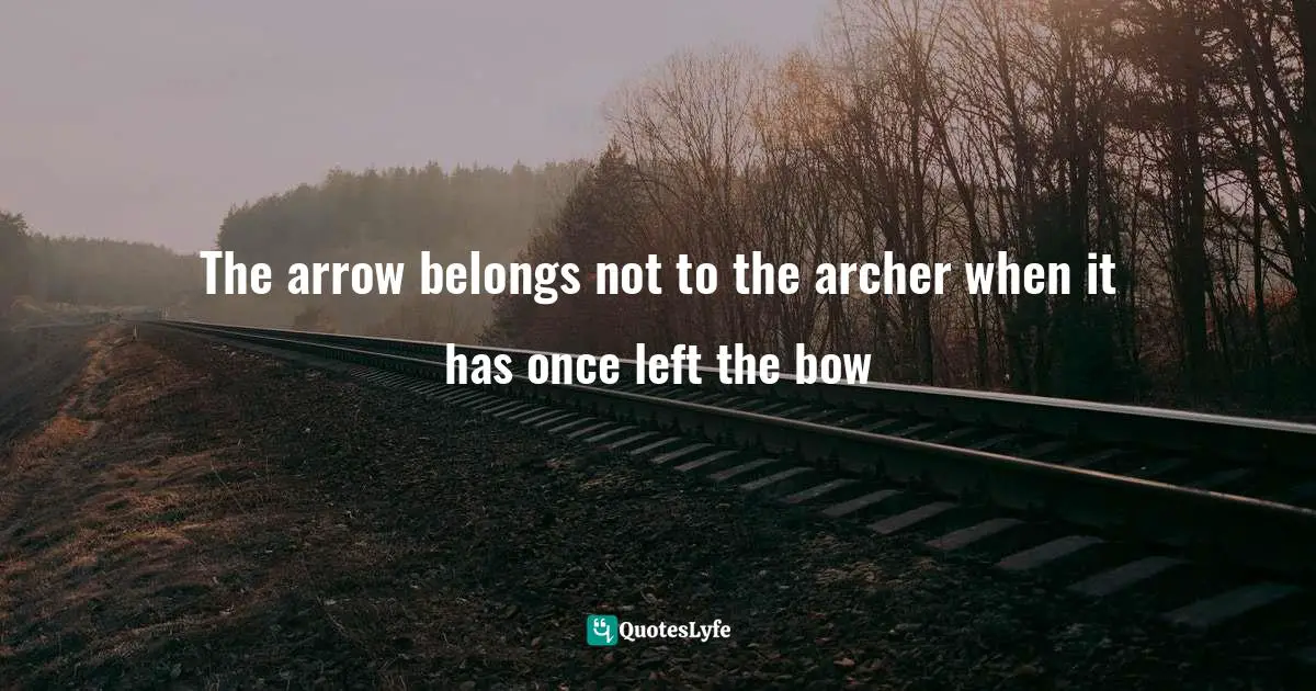 The arrow belongs not to the archer when it has once left the bow