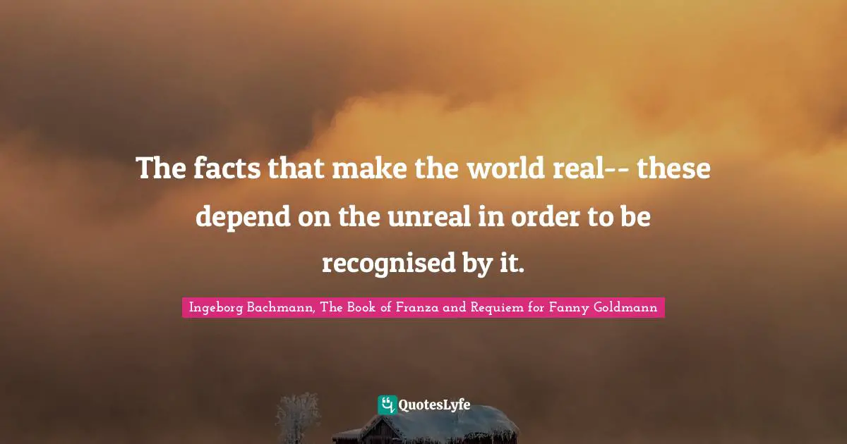 The facts that make the world real-- these depend on the unreal in order to be recognised by it.