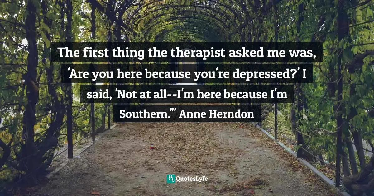 The first thing the therapist asked me was, 'Are you here because you're depressed?' I said, 'Not at all--I'm here because I'm Southern.'" Anne Herndon