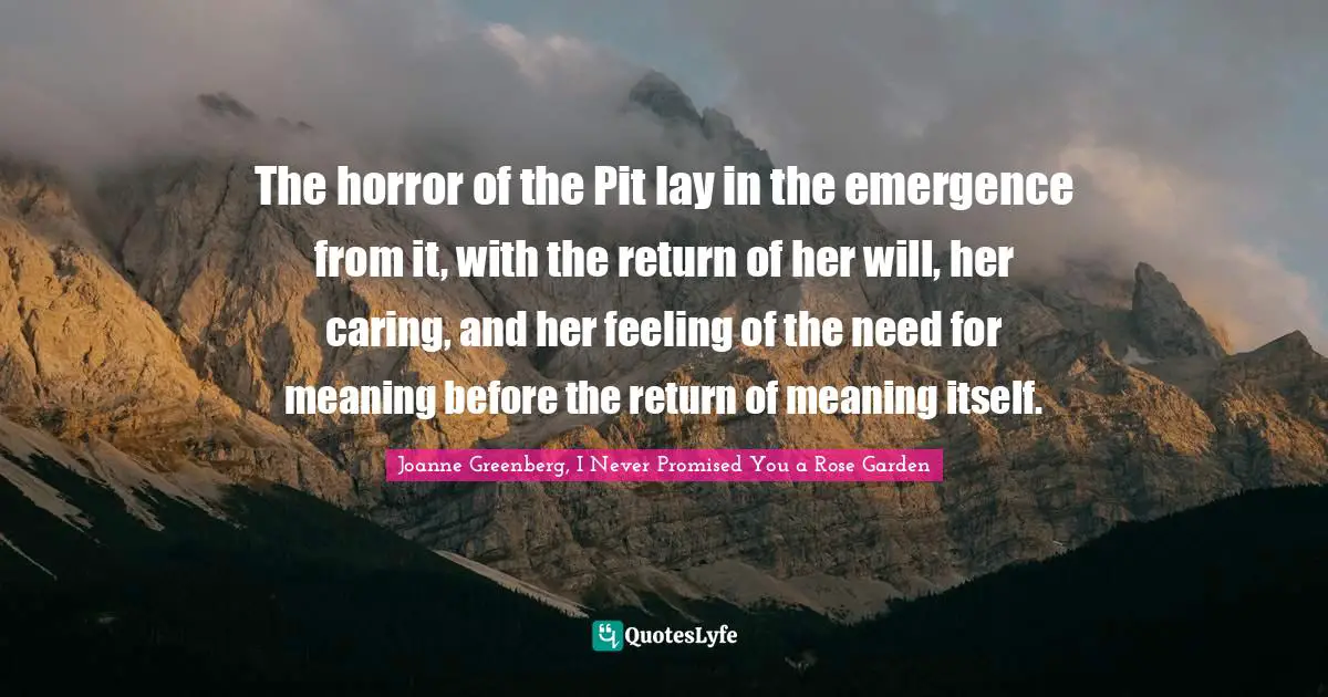 The horror of the Pit lay in the emergence from it, with the return of her will, her caring, and her feeling of the need for meaning before the return of meaning itself.
