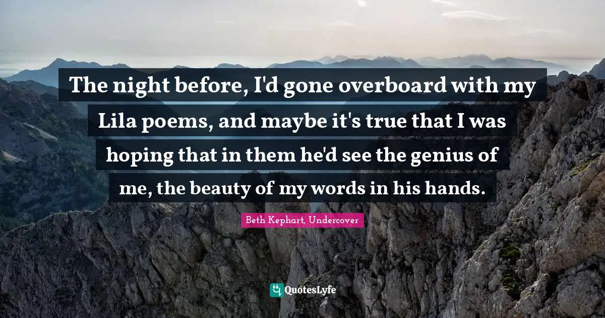 The night before, I'd gone overboard with my Lila poems, and maybe it's true that I was hoping that in them he'd see the genius of me, the beauty of my words in his hands.