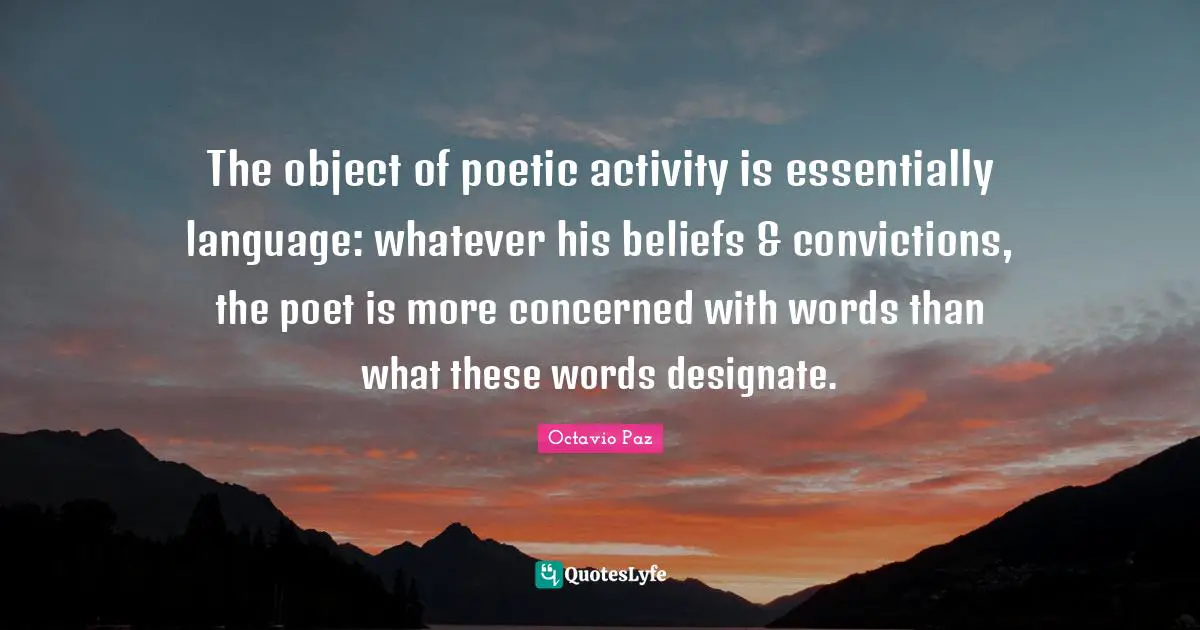 The object of poetic activity is essentially language: whatever his beliefs & convictions, the poet is more concerned with words than what these words designate.