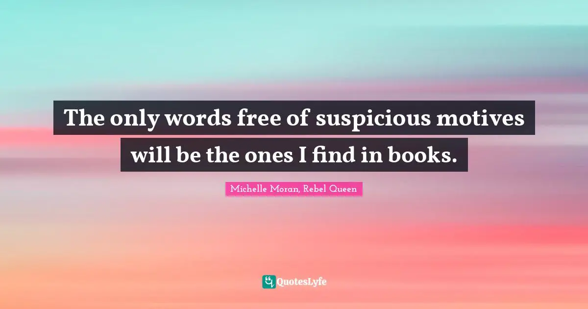 The only words free of suspicious motives will be the ones I find in books.