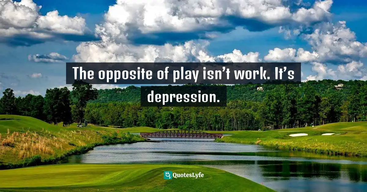 The opposite of play isn’t work. It’s depression.