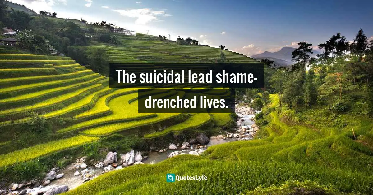 The suicidal lead shame-drenched lives.