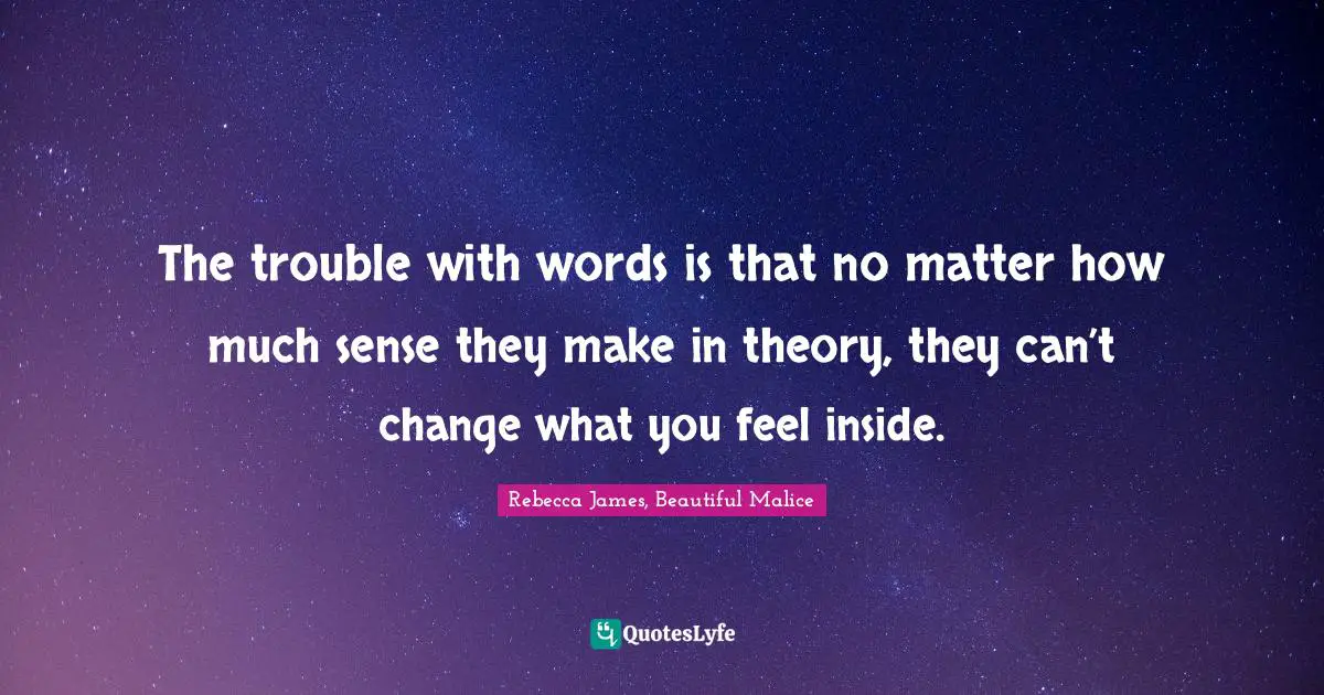 The trouble with words is that no matter how much sense they make in theory, they can’t change what you feel inside.