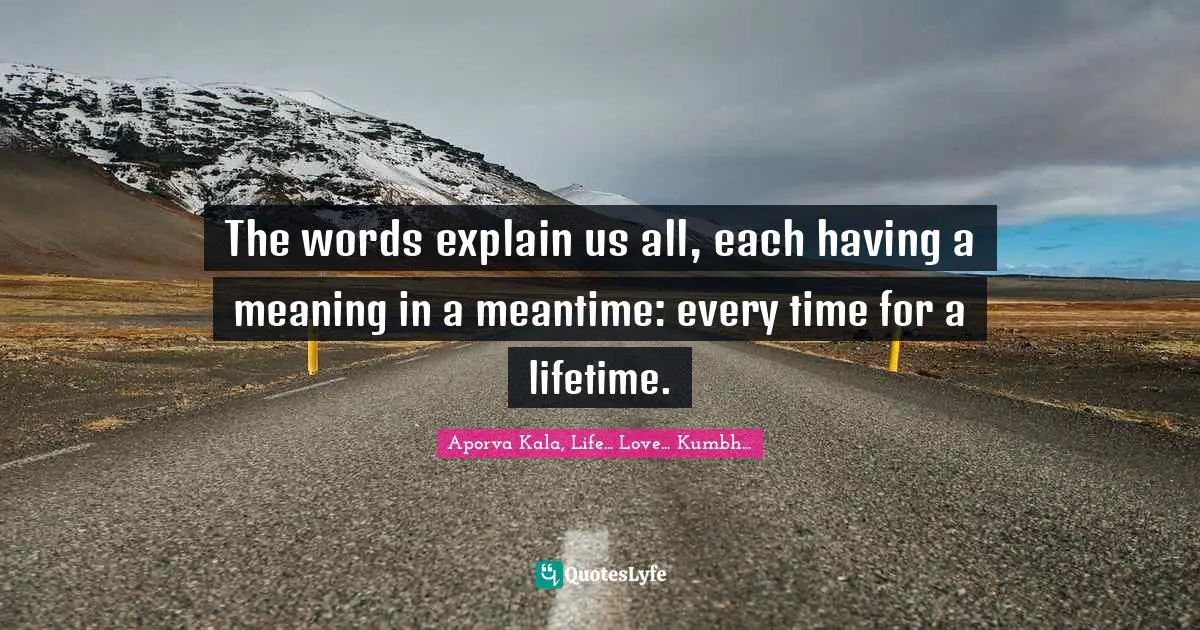 The words explain us all, each having a meaning in a meantime: every time for a lifetime.