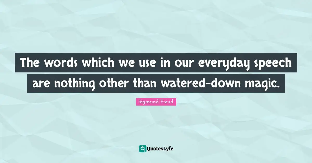The words which we use in our everyday speech are nothing other than watered-down magic.