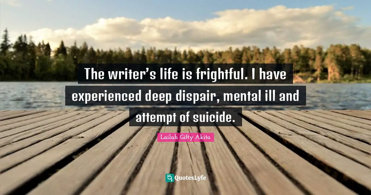 The writer’s life is frightful. I have experienced deep dispair, mental ill and attempt of suicide.