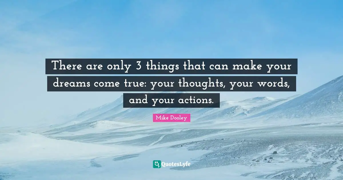 There are only 3 things that can make your dreams come true: your thoughts, your words, and your actions.