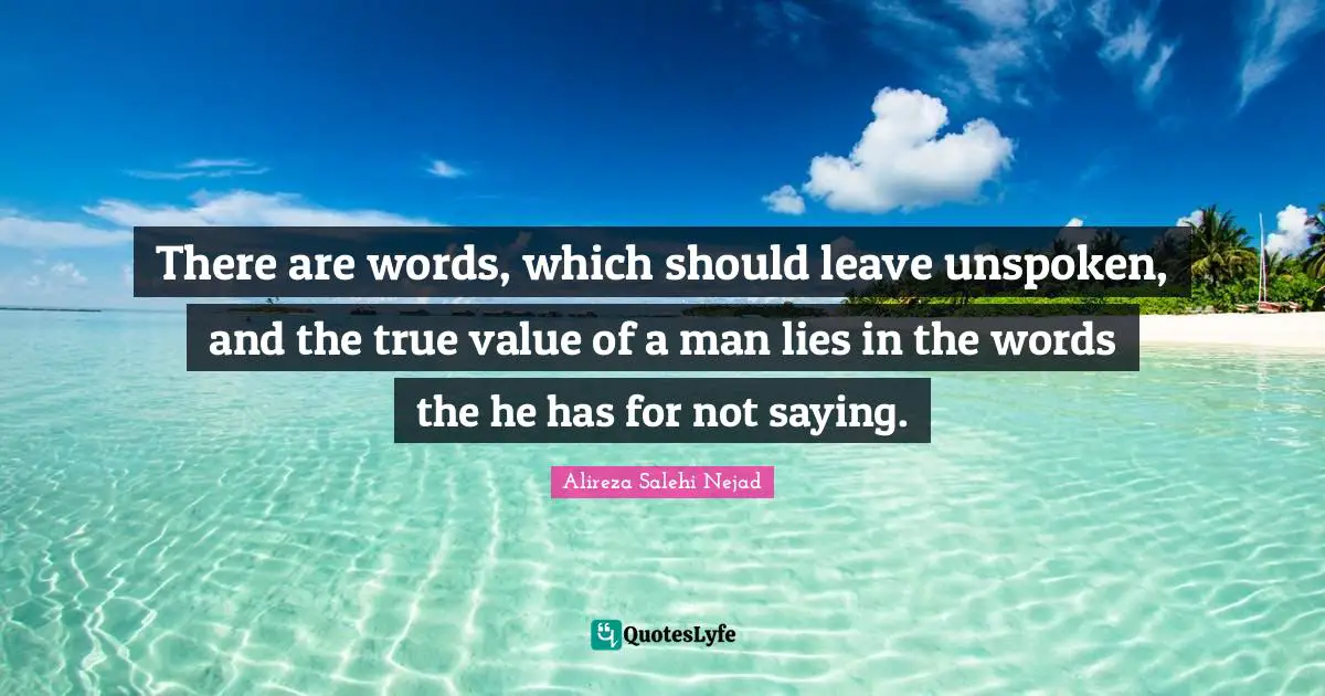 There are words, which should leave unspoken, and the true value of a man lies in the words the he has for not saying.