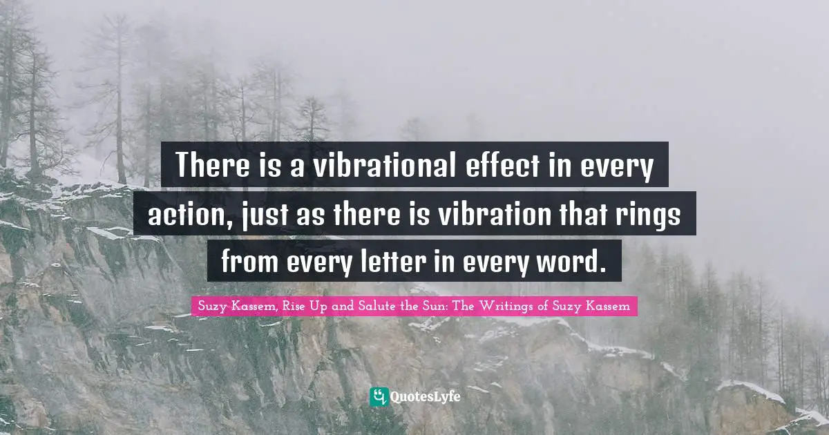 There is a vibrational effect in every action, just as there is vibration that rings from every letter in every word.