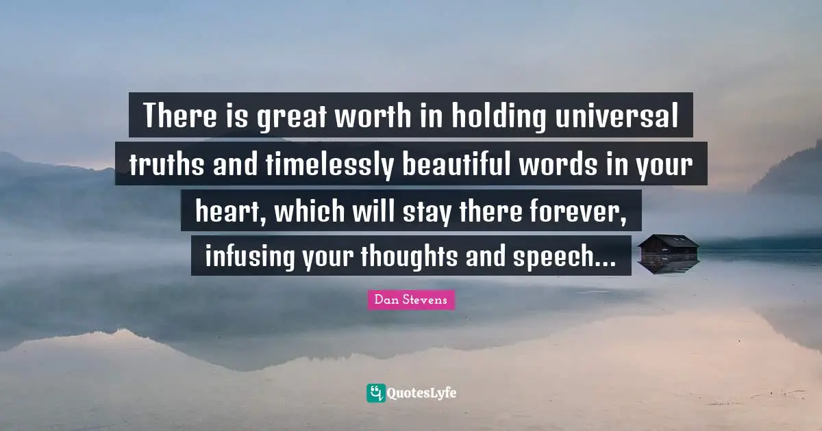 There is great worth in holding universal truths and timelessly beautiful words in your heart, which will stay there forever, infusing your thoughts and speech…