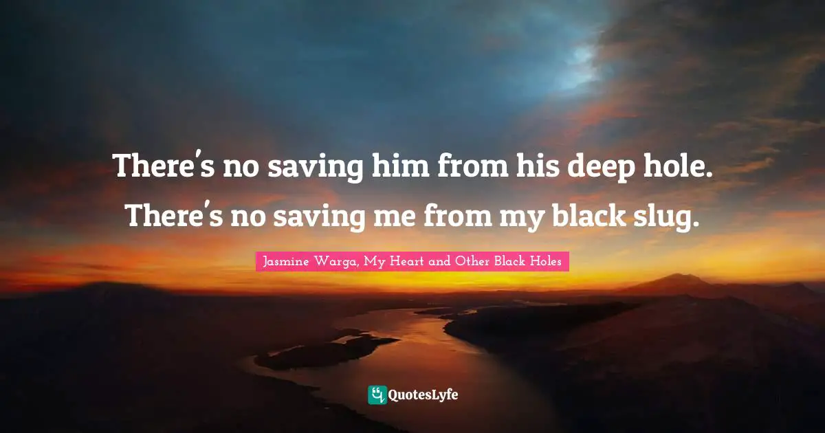 There's no saving him from his deep hole. There's no saving me from my black slug.