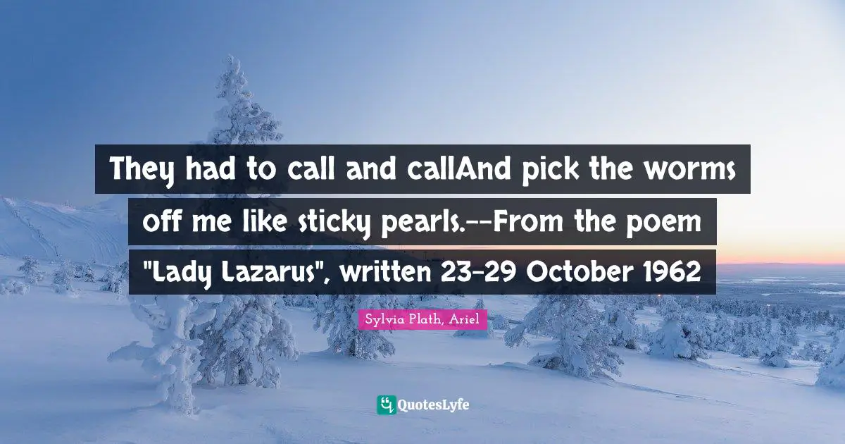 They had to call and callAnd pick the worms off me like sticky pearls.--From the poem "Lady Lazarus", written 23-29 October 1962