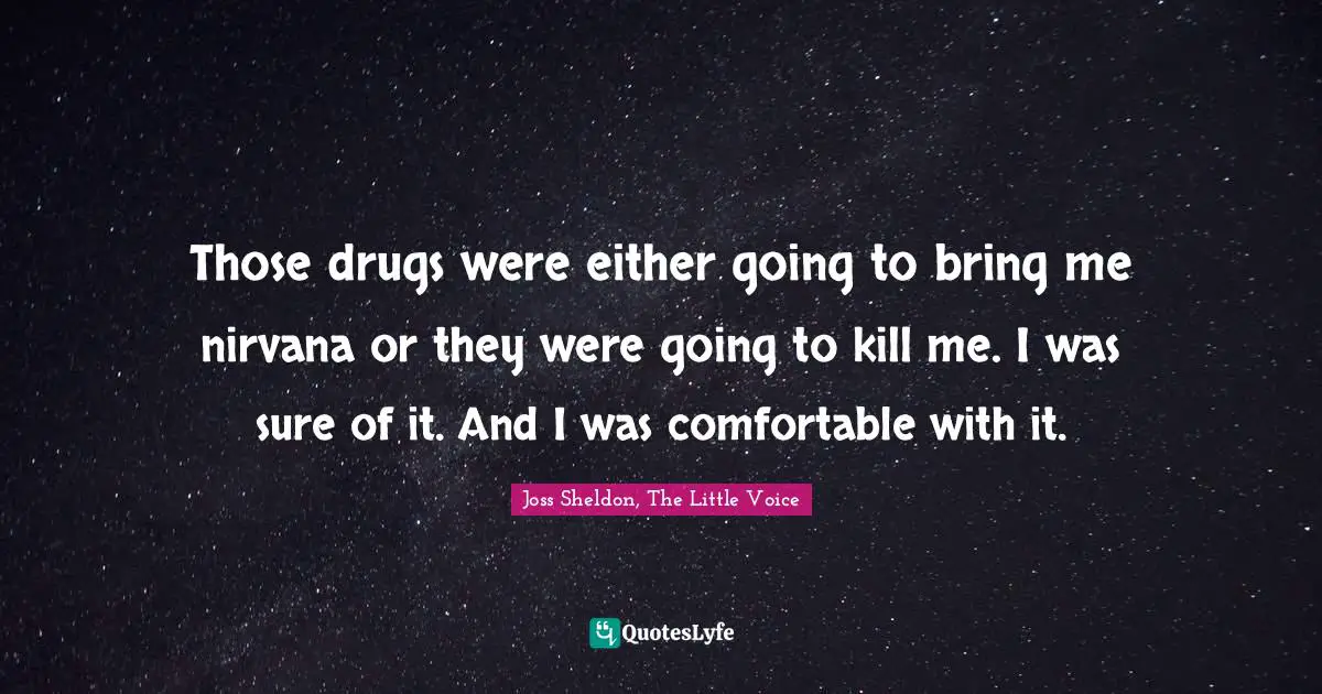 Those drugs were either going to bring me nirvana or they were going to kill me. I was sure of it. And I was comfortable with it.