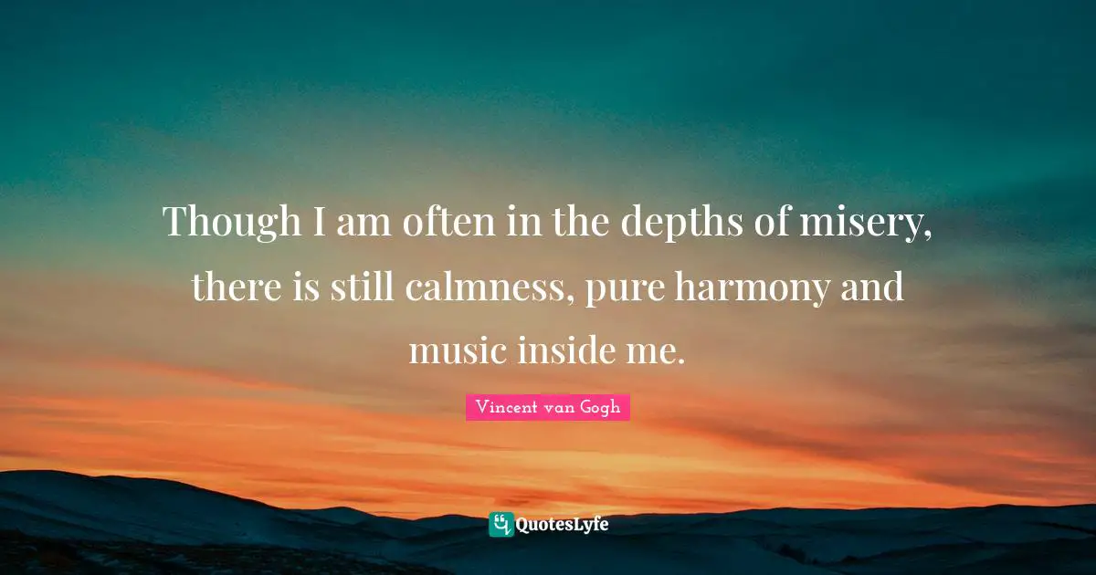 Vincent van Gogh Quotes: Though I am often in the depths of misery, there is still calmness, pure harmony and music inside me.