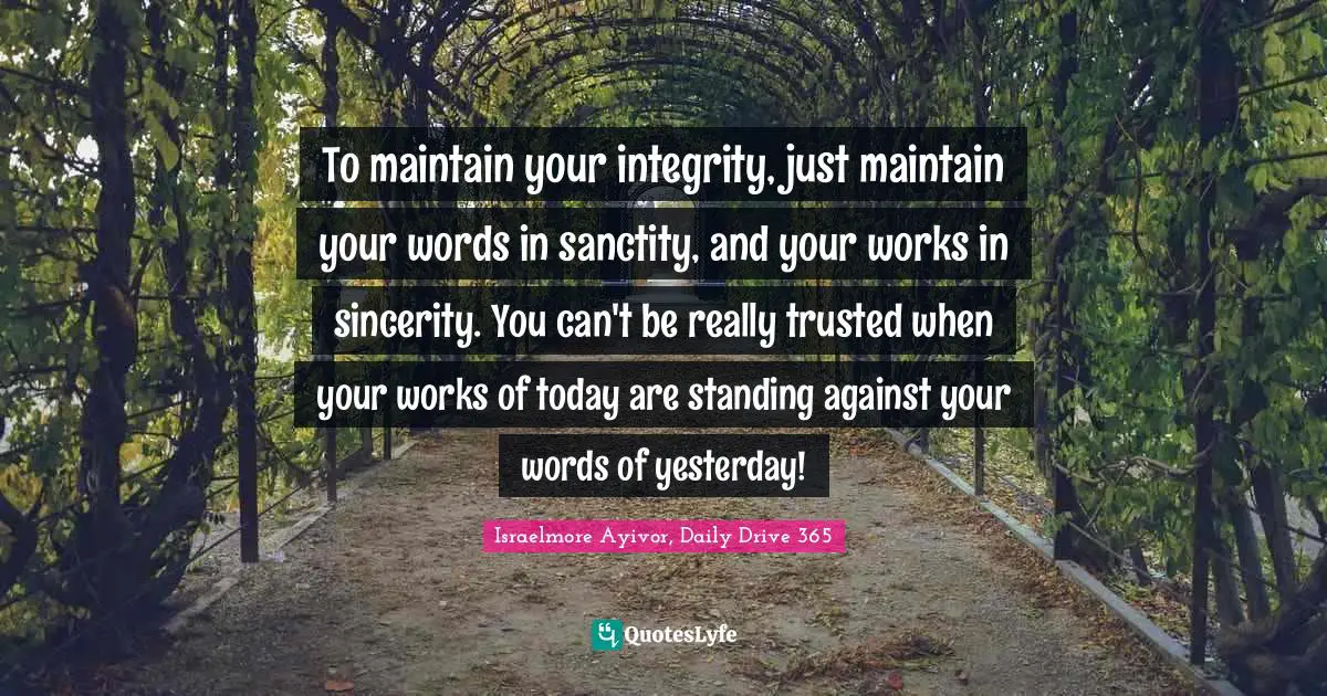 To maintain your integrity, just maintain your words in sanctity, and your works in sincerity. You can't be really trusted when your works of today are standing against your words of yesterday!