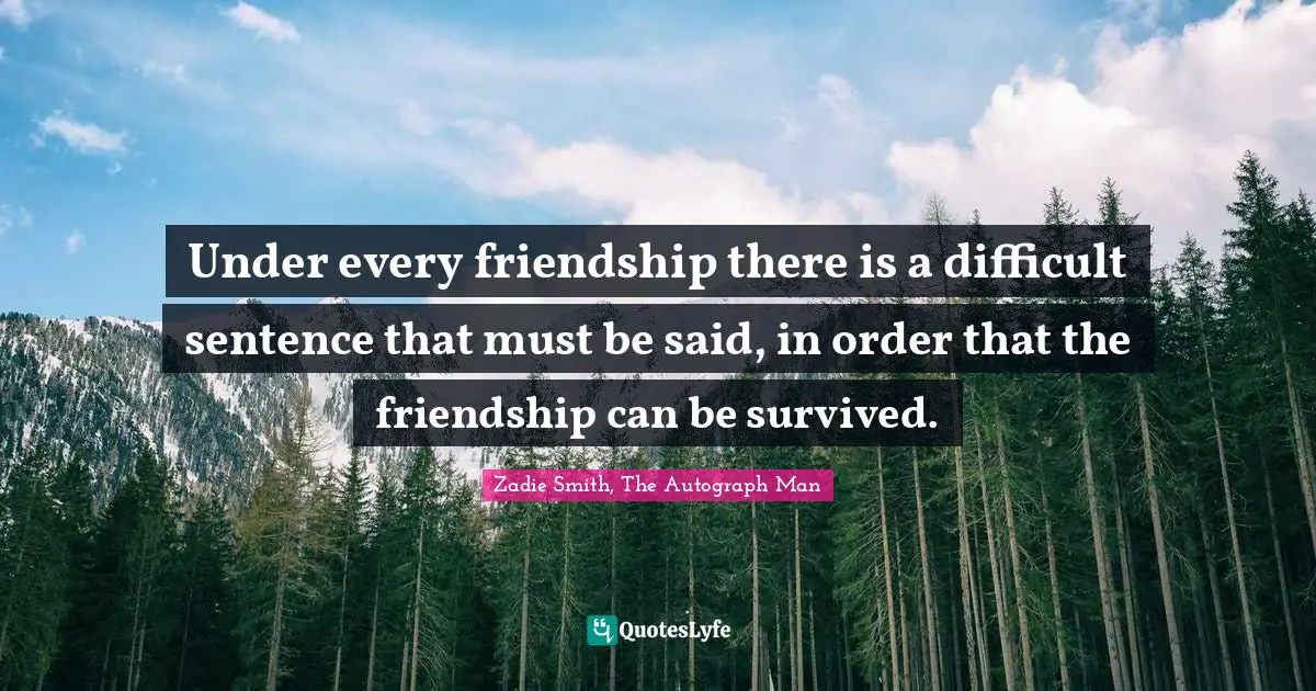 Zadie Smith Quotes: "Under every friendship there is a difficult sentence that must be said, in order that the friendship can be survived."