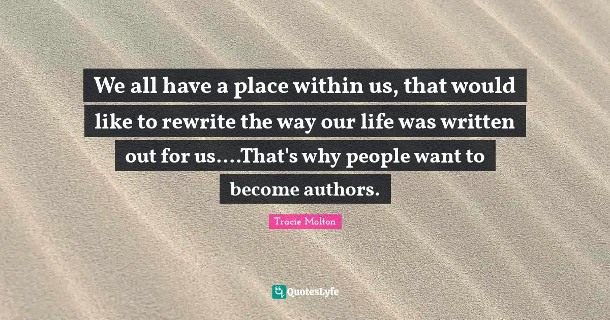 We all have a place within us, that would like to rewrite the way our life was written out for us....That's why people want to become authors.